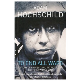 To End All Wars A Story Of Protest And Patriotism In The First World War By Adam Hochschild